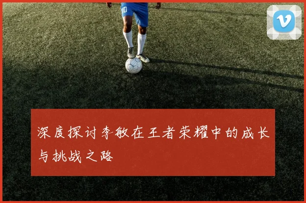 深度探讨李敏在王者荣耀中的成长与挑战之路