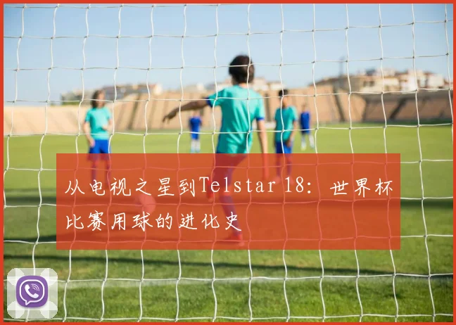 从电视之星到Telstar 18：世界杯比赛用球的进化史