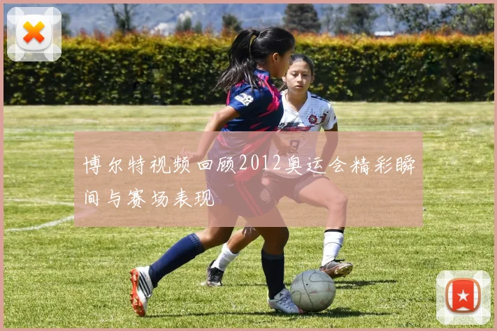 博尔特视频回顾2012奥运会精彩瞬间与赛场表现