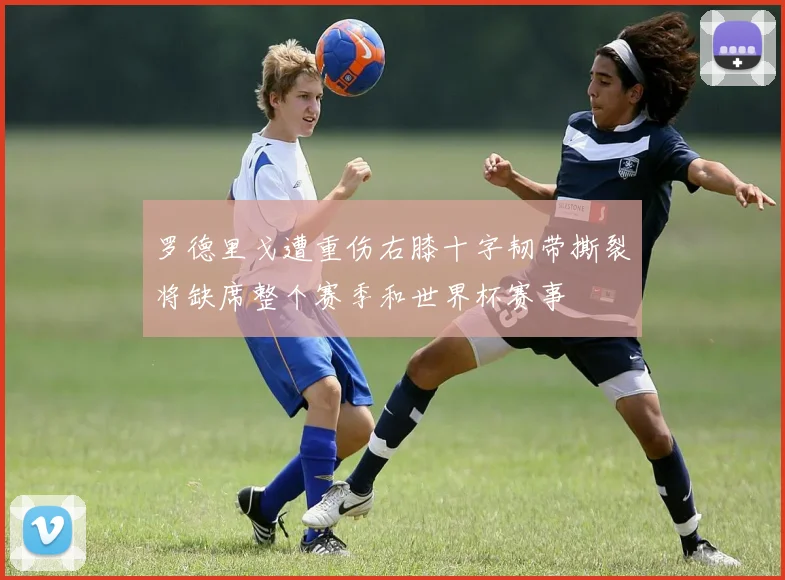 罗德里戈遭重伤右膝十字韧带撕裂将缺席整个赛季和世界杯赛事
