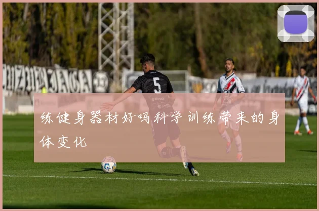 练健身器材好吗科学训练带来的身体变化