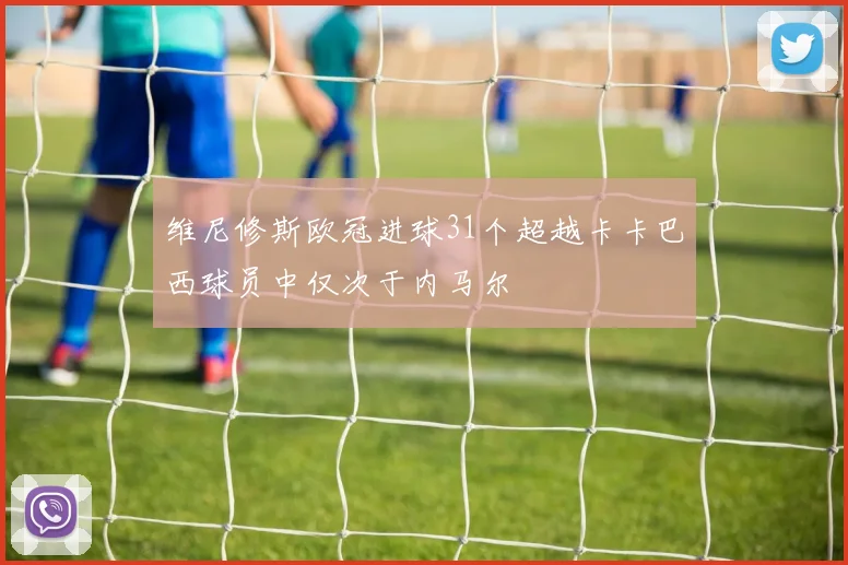 维尼修斯欧冠进球31个超越卡卡巴西球员中仅次于内马尔