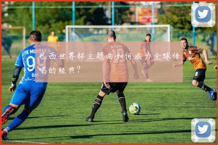 巴西世界杯主题曲如何成为全球传唱的经典？
