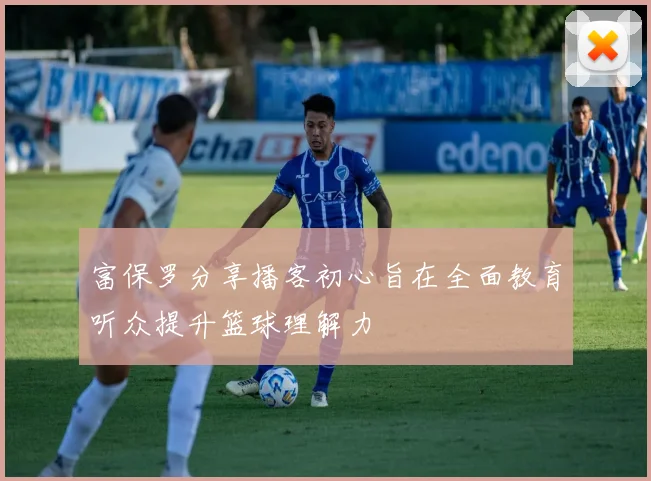 富保罗分享播客初心旨在全面教育听众提升篮球理解力