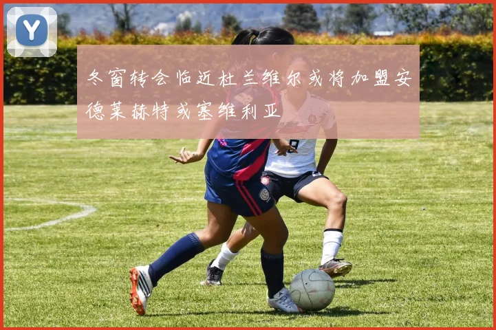 冬窗转会临近杜兰维尔或将加盟安德莱赫特或塞维利亚