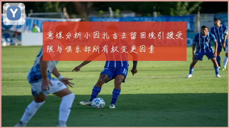 意媒分析小因扎吉去留困境引援受限与俱乐部所有权变更因素
