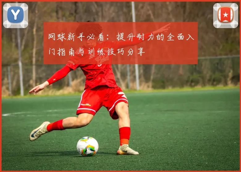 网球新手必看：提升耐力的全面入门指南与训练技巧分享