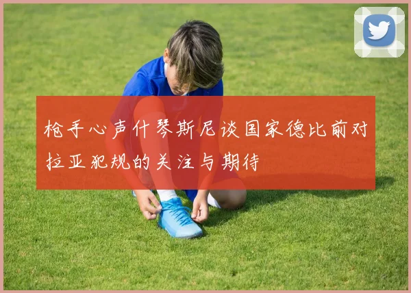 枪手心声什琴斯尼谈国家德比前对拉亚犯规的关注与期待