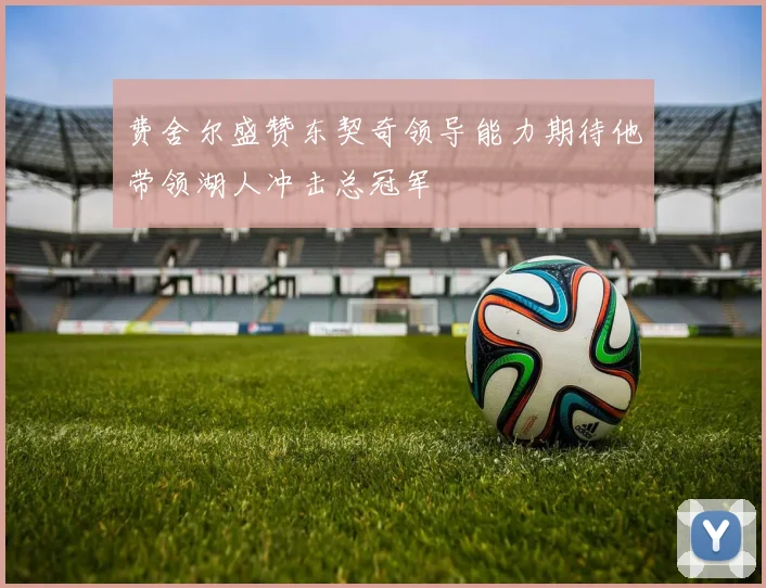 费舍尔盛赞东契奇领导能力期待他带领湖人冲击总冠军