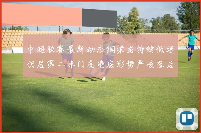 中超联赛最新动态铜梁龙持续低迷仍居第二津门虎垫底形势严峻落后安全区九分