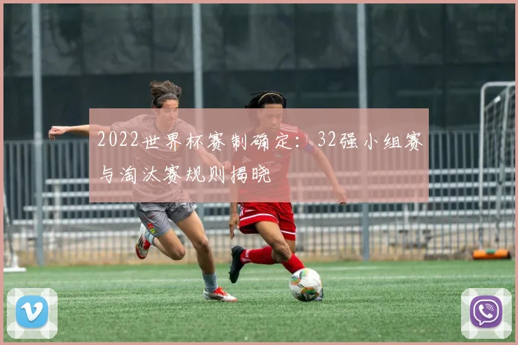 2022世界杯赛制确定：32强小组赛与淘汰赛规则揭晓
