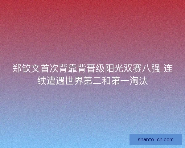郑钦文首次背靠背晋级阳光双赛八强 连续遭遇世界第二和第一淘汰