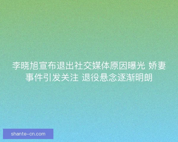 李晓旭宣布退出社交媒体原因曝光 娇妻事件引发关注 退役悬念逐渐明朗