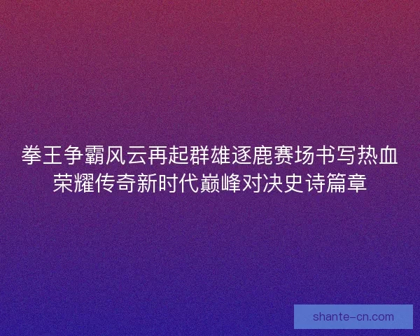 拳王争霸风云再起群雄逐鹿赛场书写热血荣耀传奇新时代巅峰对决史诗篇章