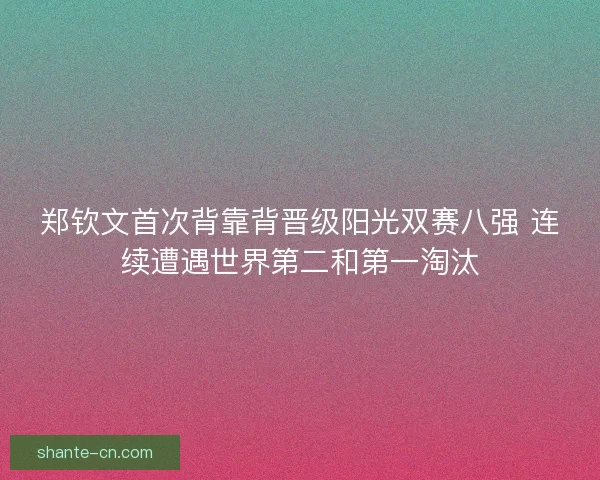 郑钦文首次背靠背晋级阳光双赛八强 连续遭遇世界第二和第一淘汰