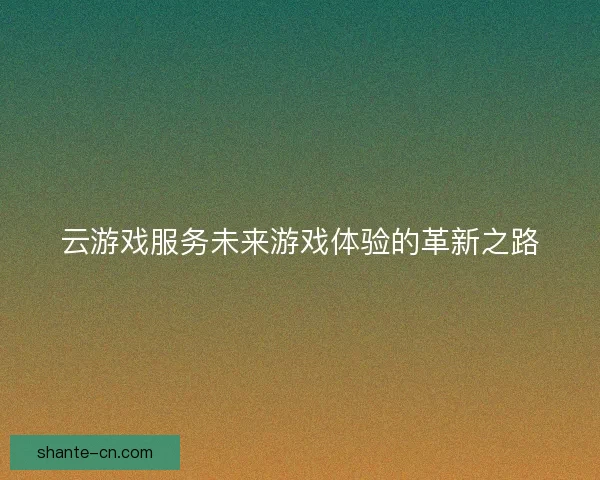 云游戏服务未来游戏体验的革新之路