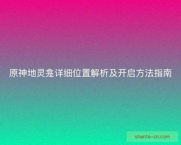 原神地灵龛详细位置解析及开启方法指南