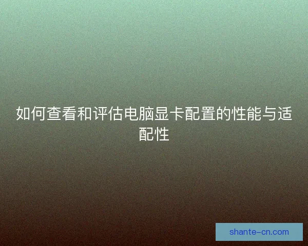 如何查看和评估电脑显卡配置的性能与适配性