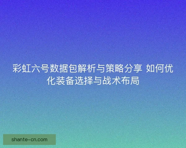 彩虹六号数据包解析与策略分享 如何优化装备选择与战术布局
