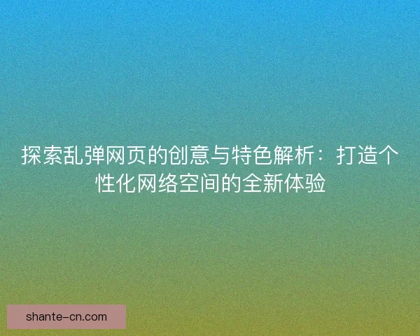 探索乱弹网页的创意与特色解析：打造个性化网络空间的全新体验