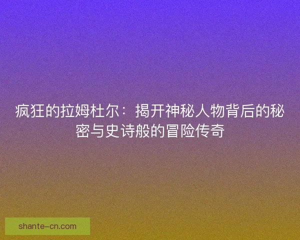 疯狂的拉姆杜尔：揭开神秘人物背后的秘密与史诗般的冒险传奇