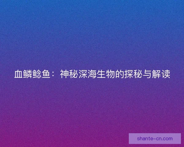 血鳞鲶鱼：神秘深海生物的探秘与解读