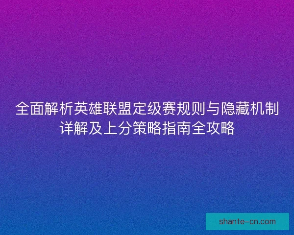 全面解析英雄联盟定级赛规则与隐藏机制详解及上分策略指南全攻略