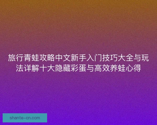 旅行青蛙攻略中文新手入门技巧大全与玩法详解十大隐藏彩蛋与高效养蛙心得