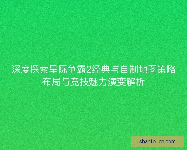 深度探索星际争霸2经典与自制地图策略布局与竞技魅力演变解析