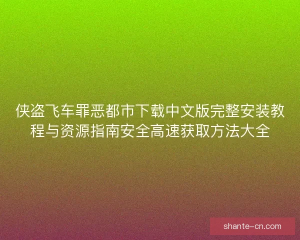侠盗飞车罪恶都市下载中文版完整安装教程与资源指南安全高速获取方法大全 侠盗飞车罪恶都市下载中文版完整安装教程与资源指南安全高速获取方法大全
