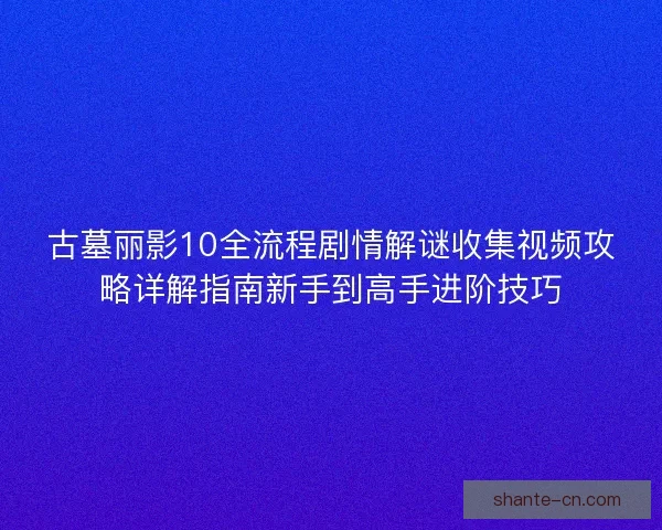 古墓丽影10全流程剧情解谜收集视频攻略详解指南新手到高手进阶技巧