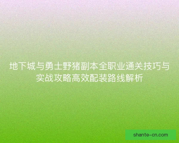 地下城与勇士野猪副本全职业通关技巧与实战攻略高效配装路线解析 地下城与勇士野猪副本全职业通关技巧与实战攻略高效配装路线解析
