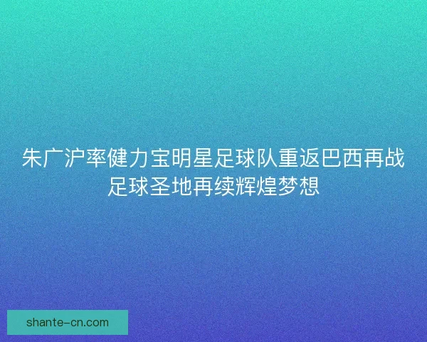 朱广沪率健力宝明星足球队重返巴西再战足球圣地再续辉煌梦想