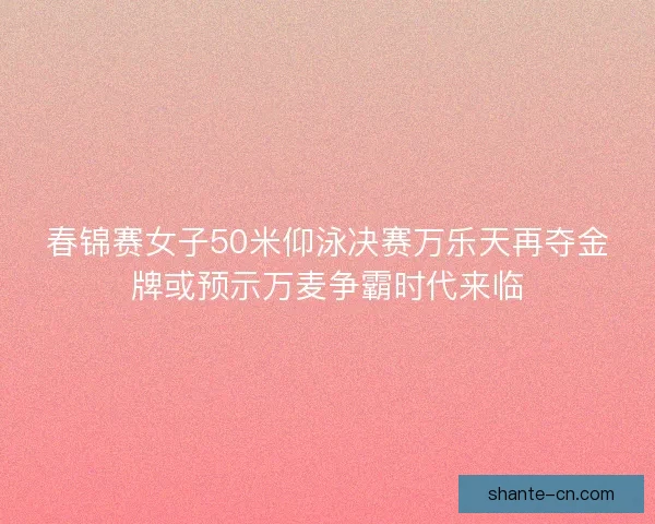 春锦赛女子50米仰泳决赛万乐天再夺金牌或预示万麦争霸时代来临 春锦赛女子50米仰泳决赛万乐天再夺金牌或预示万麦争霸时代来临
