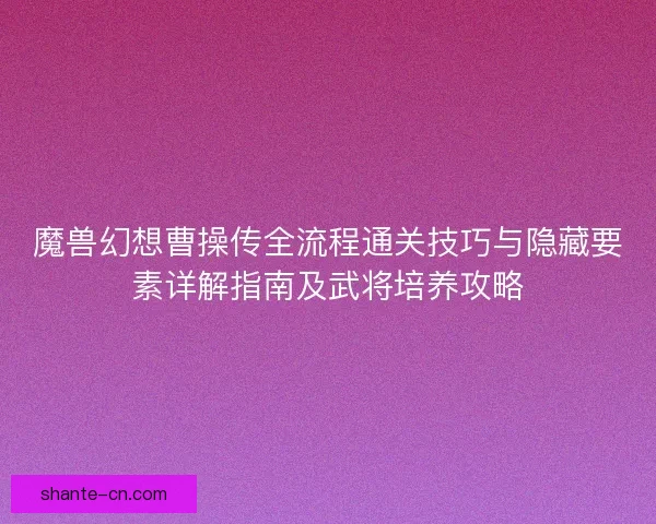 魔兽幻想曹操传全流程通关技巧与隐藏要素详解指南及武将培养攻略