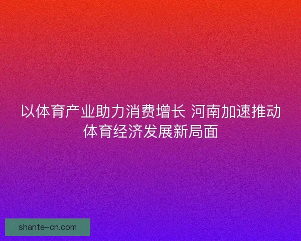 以体育产业助力消费增长 河南加速推动体育经济发展新局面 以体育产业助力消费增长 河南加速推动体育经济发展新局面