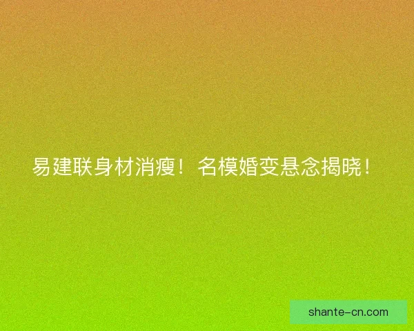 易建联身材消瘦！名模婚变悬念揭晓！
