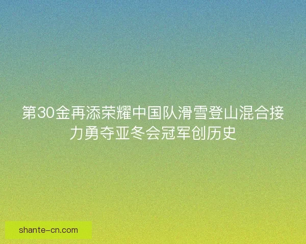 第30金再添荣耀中国队滑雪登山混合接力勇夺亚冬会冠军创历史