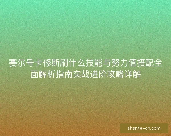 赛尔号卡修斯刷什么技能与努力值搭配全面解析指南实战进阶攻略详解