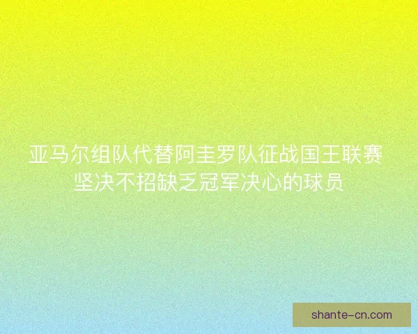 亚马尔组队代替阿圭罗队征战国王联赛 坚决不招缺乏冠军决心的球员