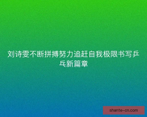 刘诗雯不断拼搏努力追赶自我极限书写乒乓新篇章