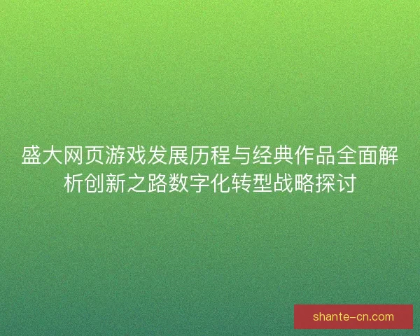 盛大网页游戏发展历程与经典作品全面解析创新之路数字化转型战略探讨 盛大网页游戏发展历程与经典作品全面解析创新之路数字化转型战略探讨