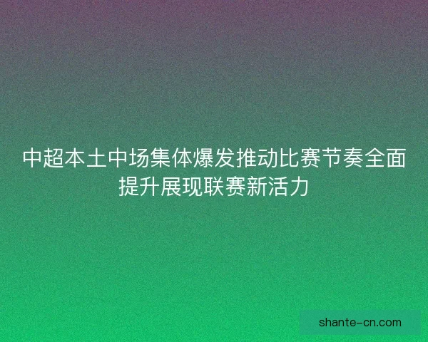 中超本土中场集体爆发推动比赛节奏全面提升展现联赛新活力 中超本土中场集体爆发推动比赛节奏全面提升展现联赛新活力