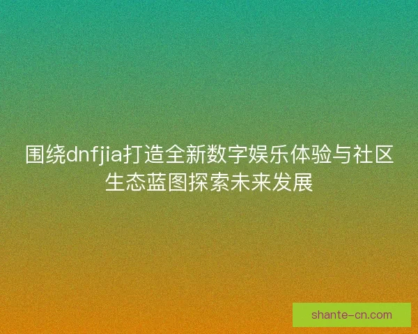 围绕dnfjia打造全新数字娱乐体验与社区生态蓝图探索未来发展