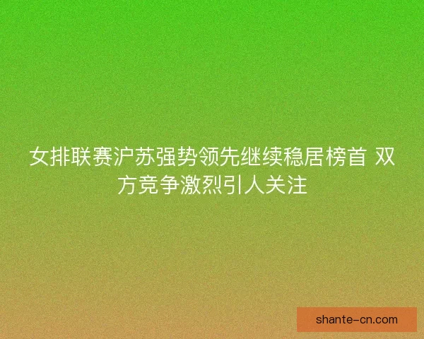 女排联赛沪苏强势领先继续稳居榜首 双方竞争激烈引人关注