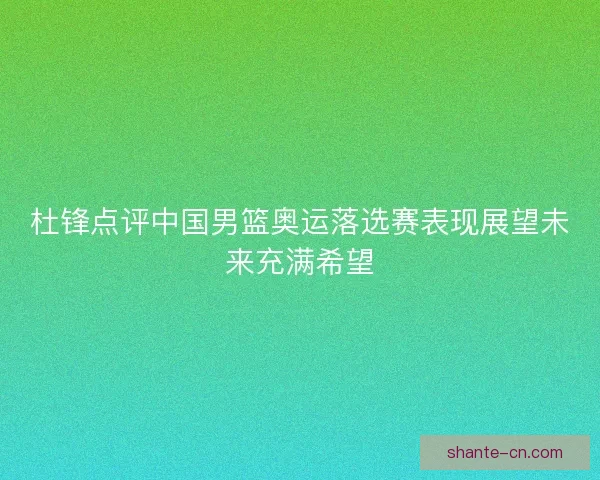 杜锋点评中国男篮奥运落选赛表现展望未来充满希望