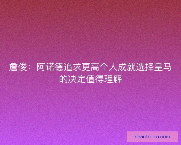 詹俊：阿诺德追求更高个人成就选择皇马的决定值得理解