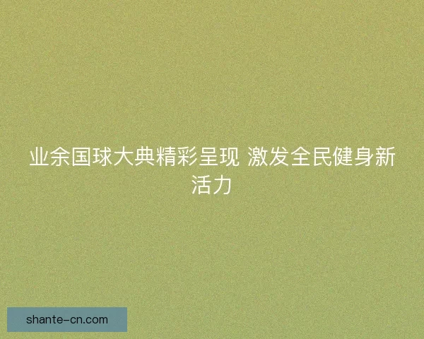 业余国球大典精彩呈现 激发全民健身新活力