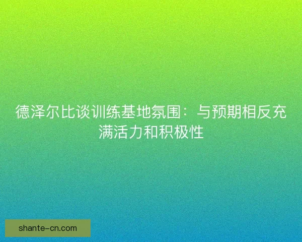德泽尔比谈训练基地氛围：与预期相反充满活力和积极性