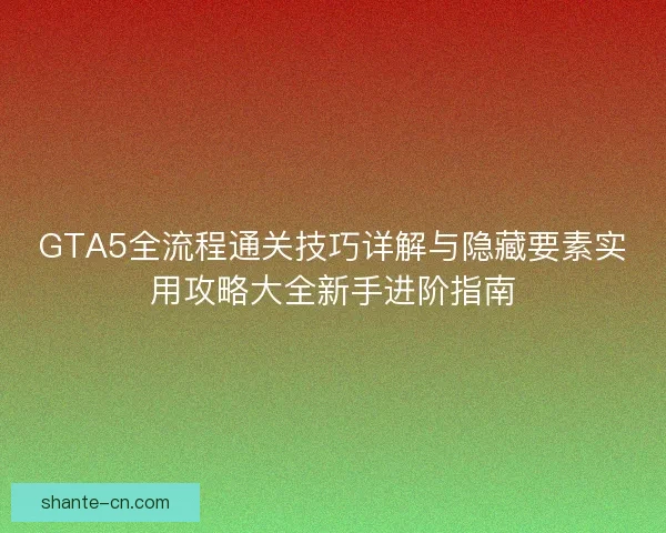 GTA5全流程通关技巧详解与隐藏要素实用攻略大全新手进阶指南